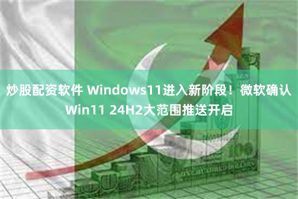 炒股配资软件 Windows11进入新阶段！微软确认Win11 24H2大范围推送开启