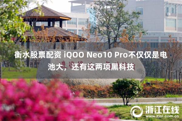 衡水股票配资 iQOO Neo10 Pro不仅仅是电池大，还有这两项黑科技