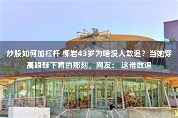 炒股如何加杠杆 柳岩43岁为啥没人敢追？当她穿高跟鞋下蹲的那刻，网友： 这谁敢追