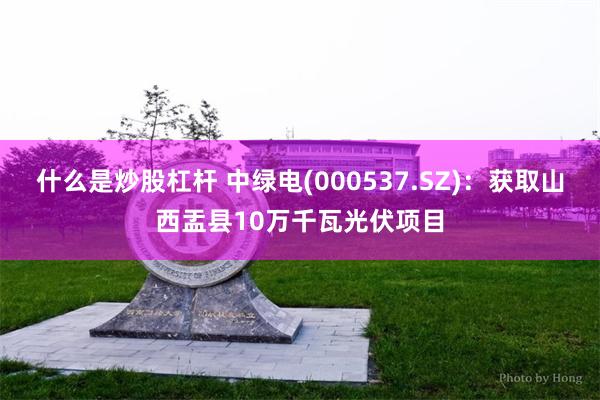 什么是炒股杠杆 中绿电(000537.SZ)：获取山西盂县10万千瓦光伏项目