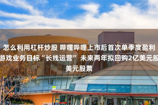 怎么利用杠杆炒股 哔哩哔哩上市后首次单季度盈利：游戏业务目标“长线运营” 未来两年拟回购2亿美元股票