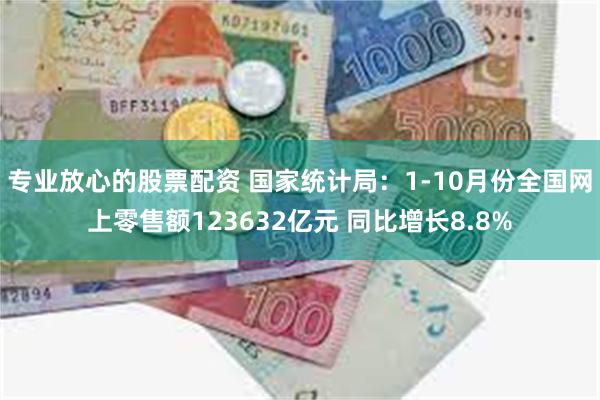 专业放心的股票配资 国家统计局：1-10月份全国网上零售额123632亿元 同比增长8.8%