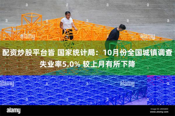 配资炒股平台皆 国家统计局：10月份全国城镇调查失业率5.0% 较上月有所下降