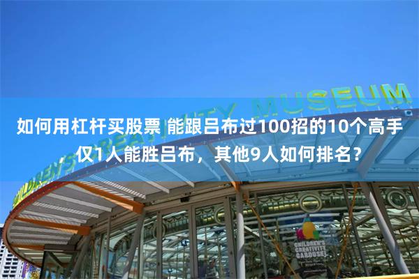 如何用杠杆买股票 能跟吕布过100招的10个高手，仅1人能胜吕布，其他9人如何排名？