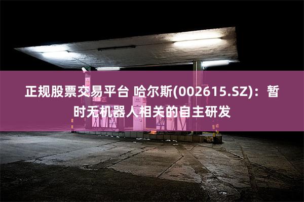 正规股票交易平台 哈尔斯(002615.SZ)：暂时无机器人相关的自主研发