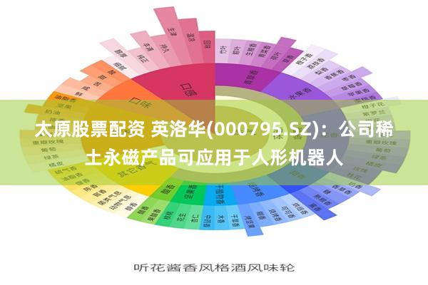 太原股票配资 英洛华(000795.SZ)：公司稀土永磁产品可应用于人形机器人