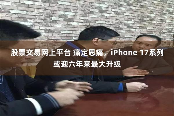 股票交易网上平台 痛定思痛，iPhone 17系列或迎六年来最大升级