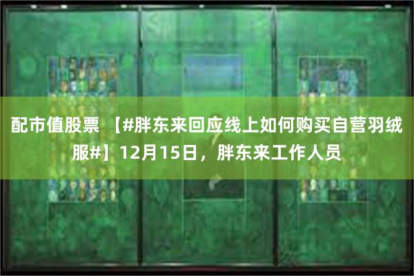 配市值股票 【#胖东来回应线上如何购买自营羽绒服#】12月15日，胖东来工作人员