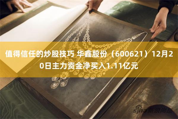 值得信任的炒股技巧 华鑫股份（600621）12月20日主力资金净买入1.11亿元