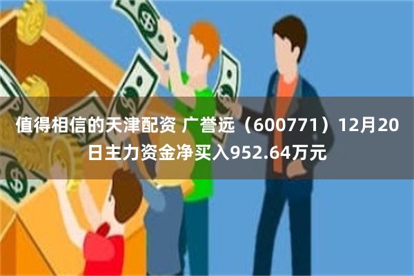 值得相信的天津配资 广誉远（600771）12月20日主力资金净买入952.64万元