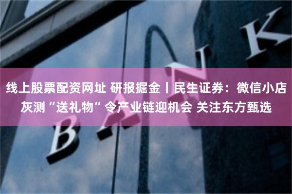 线上股票配资网址 研报掘金丨民生证券：微信小店灰测“送礼物”令产业链迎机会 关注东方甄选