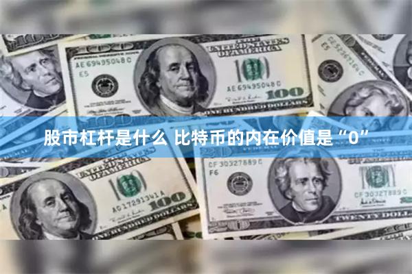 股市杠杆是什么 比特币的内在价值是“0”