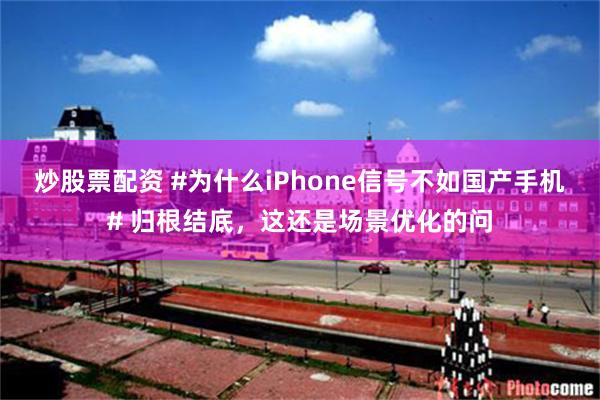 炒股票配资 #为什么iPhone信号不如国产手机# 归根结底，这还是场景优化的问