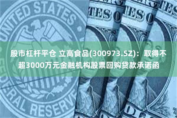 股市杠杆平仓 立高食品(300973.SZ)：取得不超3000万元金融机构股票回购贷款承诺函