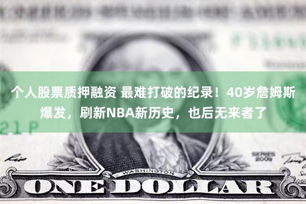 个人股票质押融资 最难打破的纪录！40岁詹姆斯爆发，刷新NBA新历史，也后无来者了