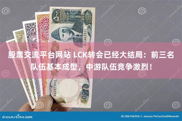 股票交流平台网站 LCK转会已经大结局：前三名队伍基本成型，中游队伍竞争激烈！