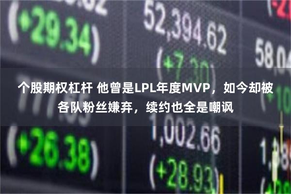 个股期权杠杆 他曾是LPL年度MVP，如今却被各队粉丝嫌弃，续约也全是嘲讽