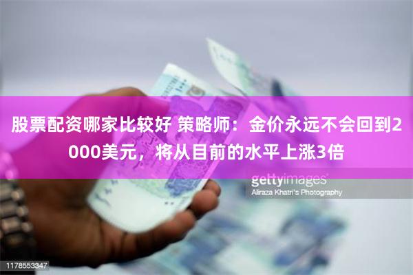 股票配资哪家比较好 策略师：金价永远不会回到2000美元，将从目前的水平上涨3倍