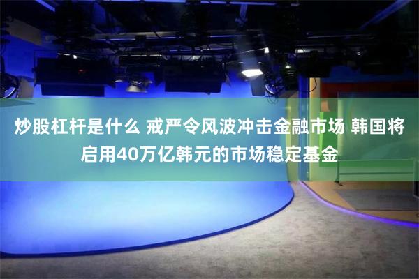 炒股杠杆是什么 戒严令风波冲击金融市场 韩国将启用40万亿韩元的市场稳定基金