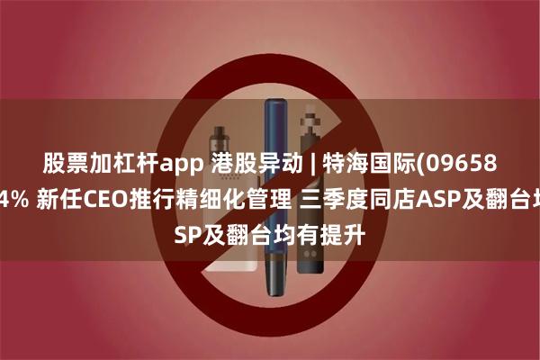 股票加杠杆app 港股异动 | 特海国际(09658)再涨超4% 新任CEO推行精细化管理 三季度同店ASP及翻台均有提升