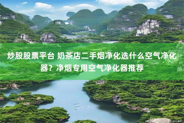 炒股股票平台 奶茶店二手烟净化选什么空气净化器？净烟专用空气净化器推荐