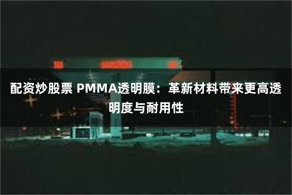 配资炒股票 PMMA透明膜：革新材料带来更高透明度与耐用性