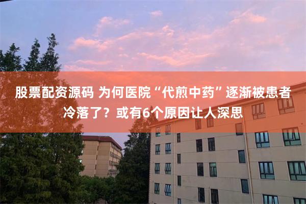 股票配资源码 为何医院“代煎中药”逐渐被患者冷落了？或有6个原因让人深思