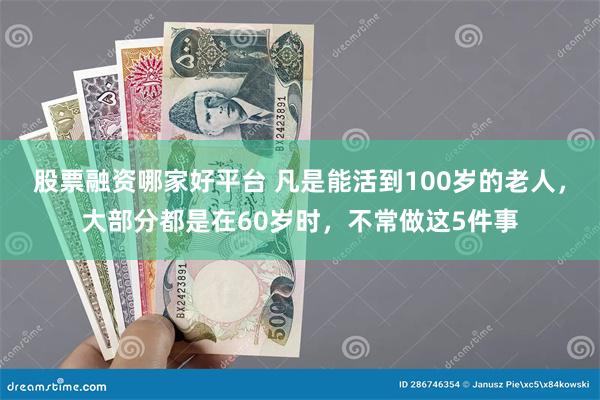 股票融资哪家好平台 凡是能活到100岁的老人，大部分都是在60岁时，不常做这5件事