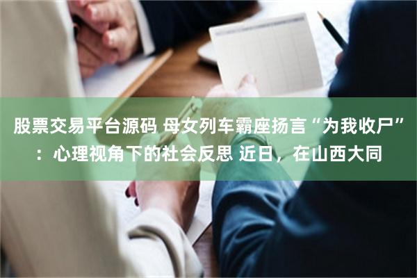 股票交易平台源码 母女列车霸座扬言“为我收尸”：心理视角下的社会反思 近日，在山西大同