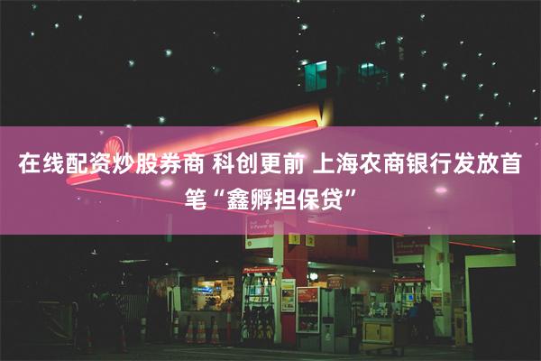 在线配资炒股券商 科创更前 上海农商银行发放首笔“鑫孵担保贷”