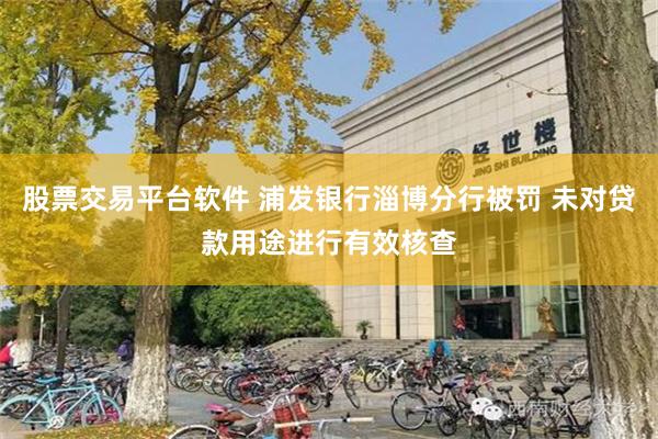 股票交易平台软件 浦发银行淄博分行被罚 未对贷款用途进行有效核查