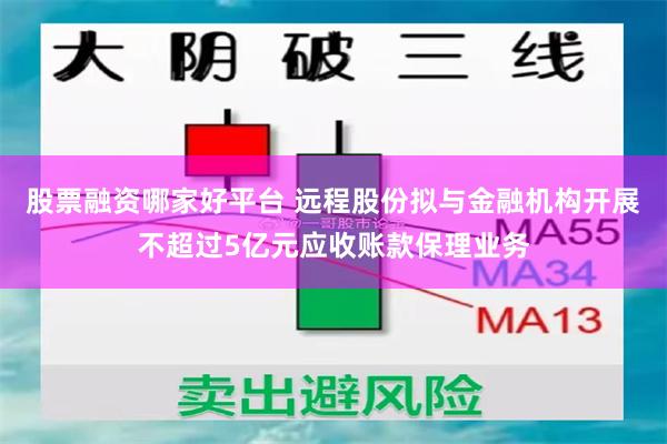 股票融资哪家好平台 远程股份拟与金融机构开展不超过5亿元应收账款保理业务