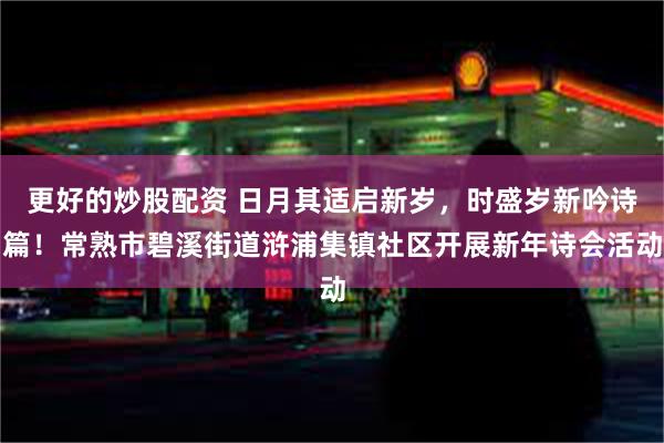 更好的炒股配资 日月其适启新岁，时盛岁新吟诗篇！常熟市碧溪街道浒浦集镇社区开展新年诗会活动