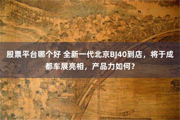 股票平台哪个好 全新一代北京BJ40到店，将于成都车展亮相，产品力如何？