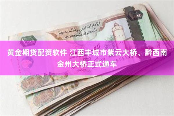 黄金期货配资软件 江西丰城市紫云大桥、黔西南金州大桥正式通车