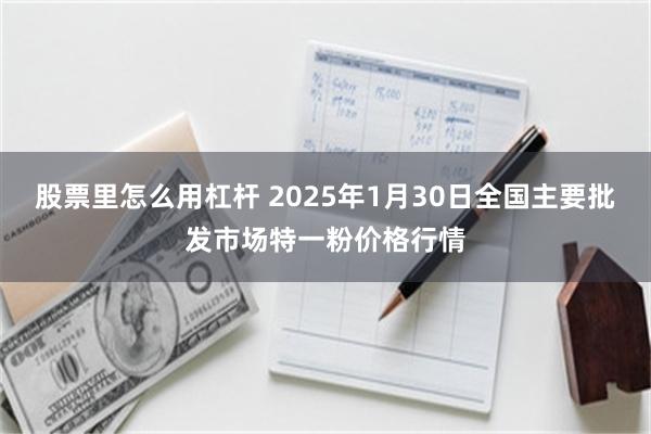 股票里怎么用杠杆 2025年1月30日全国主要批发市场特一粉价格行情