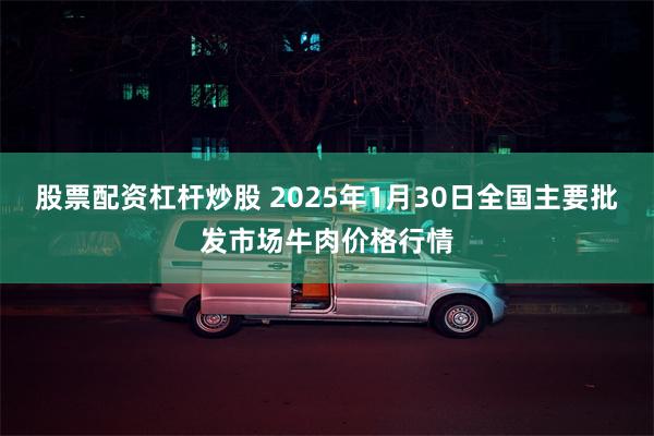 股票配资杠杆炒股 2025年1月30日全国主要批发市场牛肉价格行情