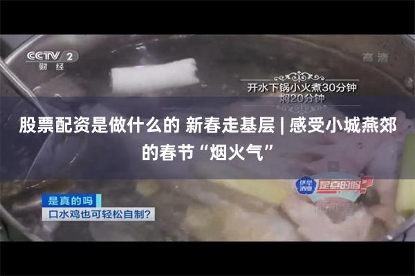 股票配资是做什么的 新春走基层 | 感受小城燕郊的春节“烟火气”