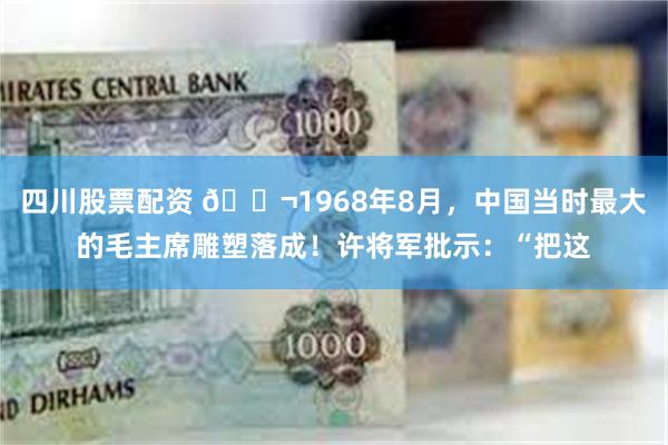 四川股票配资 🌬1968年8月，中国当时最大的毛主席雕塑落成！许将军批示：“把这