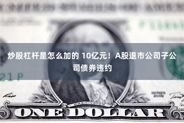 炒股杠杆是怎么加的 10亿元！A股退市公司子公司债券违约