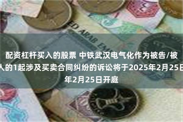 配资杠杆买入的股票 中铁武汉电气化作为被告/被上诉人的1起涉及买卖合同纠纷的诉讼将于2025年2月25日开庭