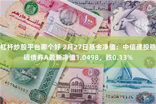 杠杆炒股平台哪个好 2月27日基金净值：中信建投稳硕债券A最新净值1.0498，跌0.13%