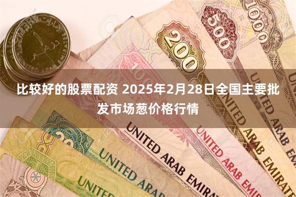 比较好的股票配资 2025年2月28日全国主要批发市场葱价格行情