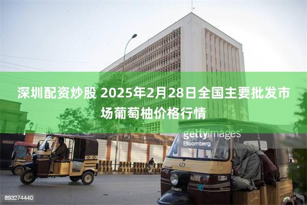 深圳配资炒股 2025年2月28日全国主要批发市场葡萄柚价格行情