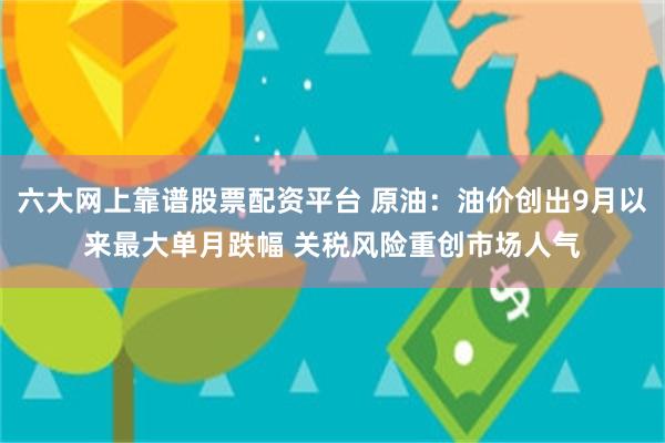 六大网上靠谱股票配资平台 原油：油价创出9月以来最大单月跌幅 关税风险重创市场人气