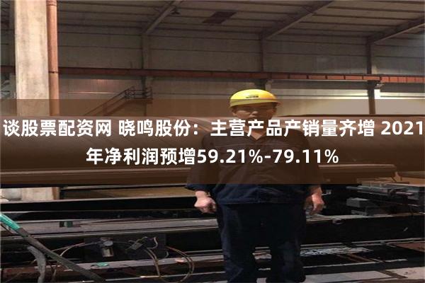 谈股票配资网 晓鸣股份：主营产品产销量齐增 2021年净利润预增59.21%-79.11%