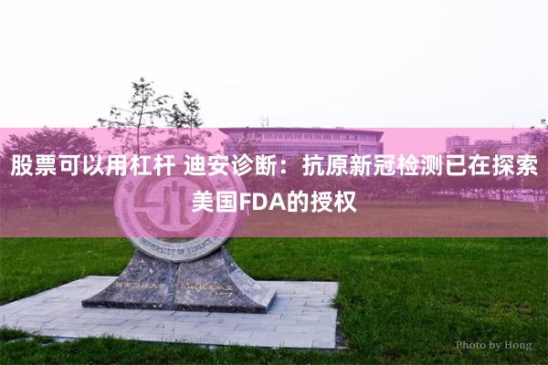 股票可以用杠杆 迪安诊断：抗原新冠检测已在探索美国FDA的授权