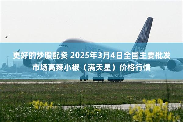 更好的炒股配资 2025年3月4日全国主要批发市场高辣小椒（满天星）价格行情