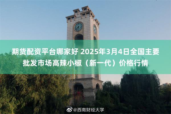 期货配资平台哪家好 2025年3月4日全国主要批发市场高辣小椒（新一代）价格行情