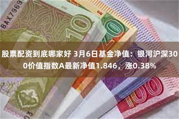 股票配资到底哪家好 3月6日基金净值：银河沪深300价值指数A最新净值1.846，涨0.38%